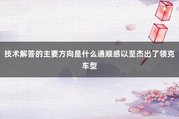 技术解答的主要方向是什么通顺感以至杰出了领克车型