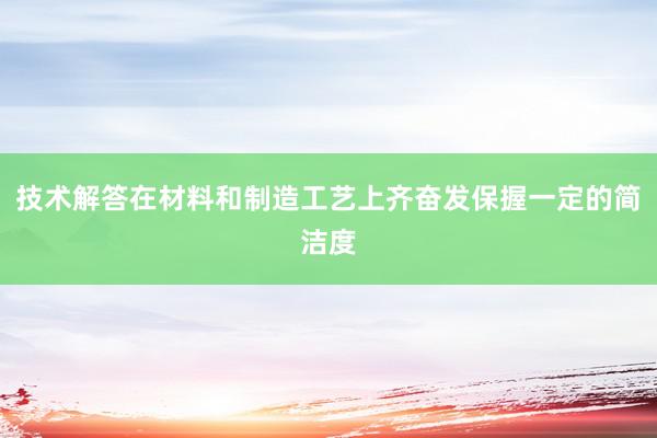 技术解答在材料和制造工艺上齐奋发保握一定的简洁度