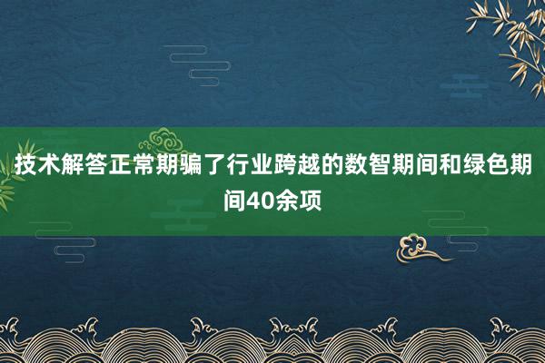 技术解答正常期骗了行业跨越的数智期间和绿色期间40余项