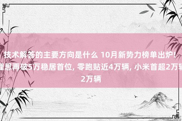 技术解答的主要方向是什么 10月新势力榜单出炉! 理思再破5万稳居首位, 零跑贴近4万辆, 小米首超2万辆