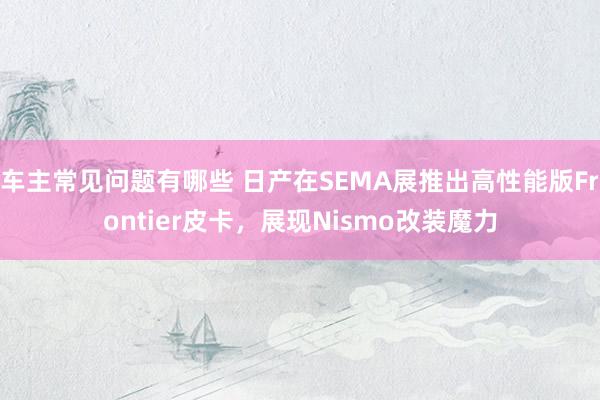 车主常见问题有哪些 日产在SEMA展推出高性能版Frontier皮卡，展现Nismo改装魔力