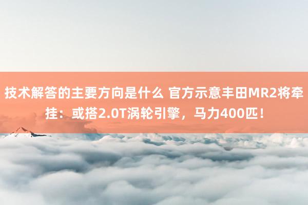 技术解答的主要方向是什么 官方示意丰田MR2将牵挂：或搭2.0T涡轮引擎，马力400匹！