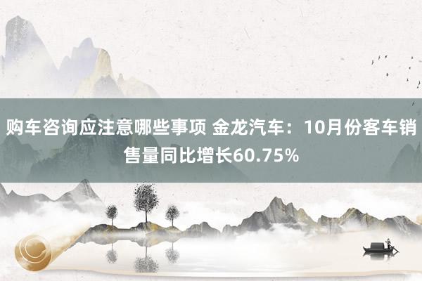 购车咨询应注意哪些事项 金龙汽车：10月份客车销售量同比增长60.75%