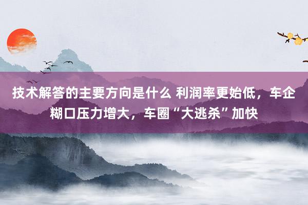 技术解答的主要方向是什么 利润率更始低，车企糊口压力增大，车圈“大逃杀”加快