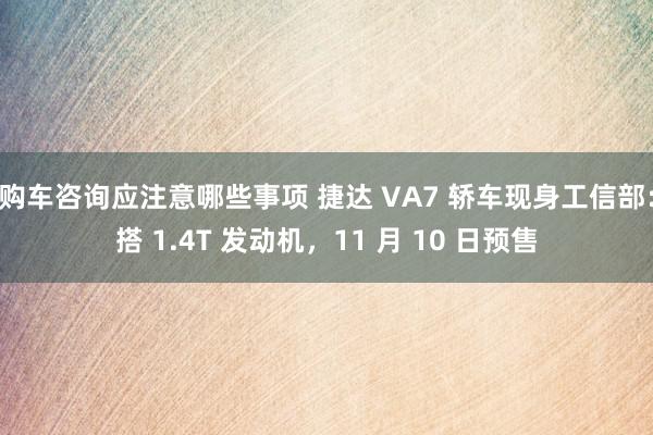 购车咨询应注意哪些事项 捷达 VA7 轿车现身工信部：搭 1.4T 发动机，11 月 10 日预售