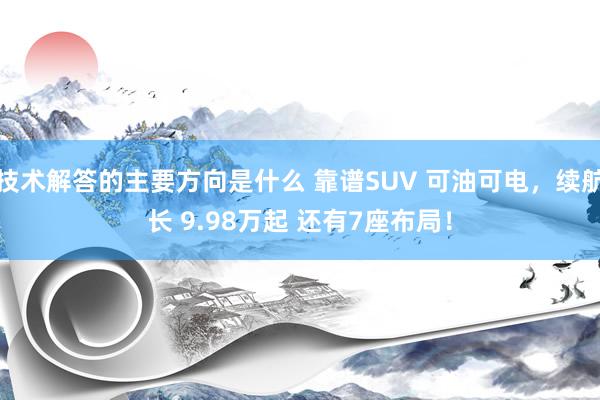 技术解答的主要方向是什么 靠谱SUV 可油可电，续航长 9.98万起 还有7座布局！