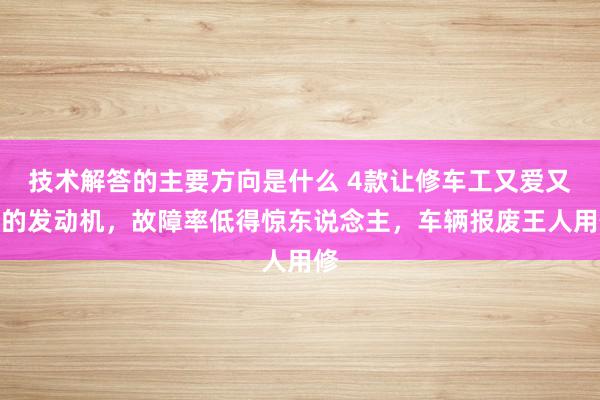 技术解答的主要方向是什么 4款让修车工又爱又恨的发动机，故障率低得惊东说念主，车辆报废王人用修