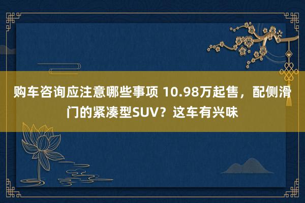 购车咨询应注意哪些事项 10.98万起售，配侧滑门的紧凑型SUV？这车有兴味