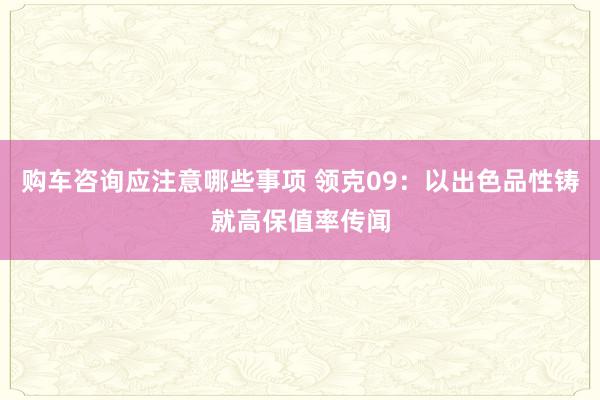 购车咨询应注意哪些事项 领克09：以出色品性铸就高保值率传闻