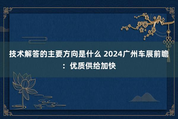 技术解答的主要方向是什么 2024广州车展前瞻：优质供给加快