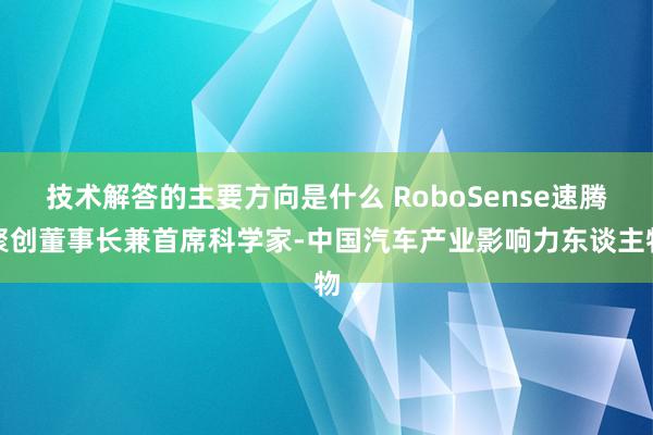 技术解答的主要方向是什么 RoboSense速腾聚创董事长兼首席科学家-中国汽车产业影响力东谈主物