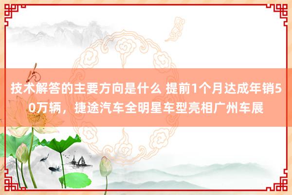 技术解答的主要方向是什么 提前1个月达成年销50万辆，捷途汽车全明星车型亮相广州车展