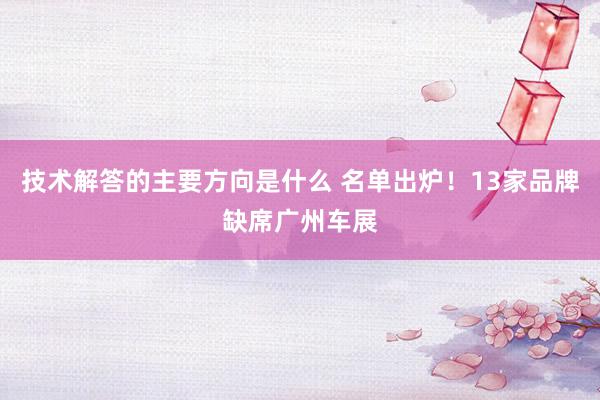 技术解答的主要方向是什么 名单出炉！13家品牌缺席广州车展