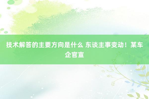 技术解答的主要方向是什么 东谈主事变动！某车企官宣