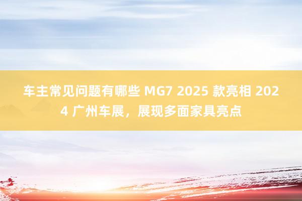 车主常见问题有哪些 MG7 2025 款亮相 2024 广州车展，展现多面家具亮点