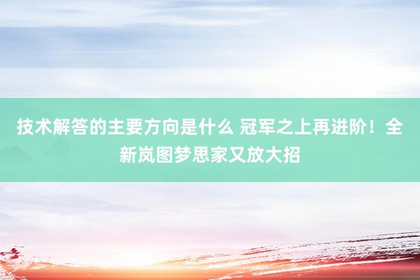 技术解答的主要方向是什么 冠军之上再进阶！全新岚图梦思家又放大招