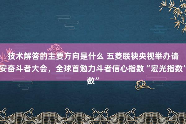 技术解答的主要方向是什么 五菱联袂央视举办请安奋斗者大会，全球首勉力斗者信心指数“宏光指数”