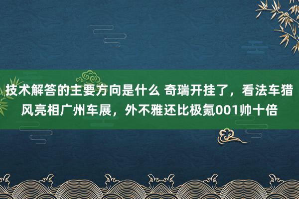 技术解答的主要方向是什么 奇瑞开挂了，看法车猎风亮相广州车展，外不雅还比极氪001帅十倍