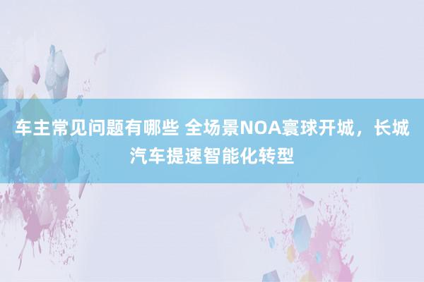 车主常见问题有哪些 全场景NOA寰球开城，长城汽车提速智能化转型