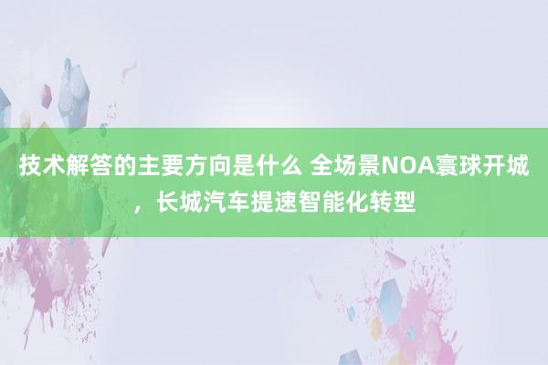 技术解答的主要方向是什么 全场景NOA寰球开城，长城汽车提速智能化转型