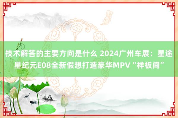 技术解答的主要方向是什么 2024广州车展：星途星纪元E08全新假想打造豪华MPV“样板间”