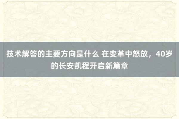 技术解答的主要方向是什么 在变革中怒放，40岁的长安凯程开启新篇章