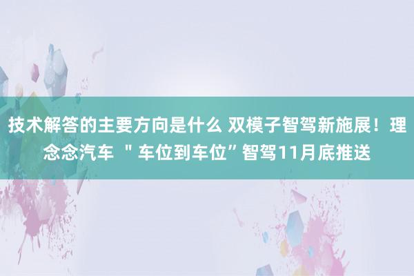 技术解答的主要方向是什么 双模子智驾新施展！理念念汽车 ＂车位到车位”智驾11月底推送