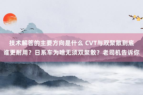 技术解答的主要方向是什么 CVT与双聚散到底谁更耐用？日系车为啥无须双聚散？老司机告诉你