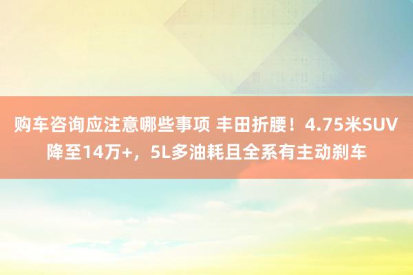 购车咨询应注意哪些事项 丰田折腰！4.75米SUV降至14万+，5L多油耗且全系有主动刹车