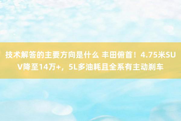 技术解答的主要方向是什么 丰田俯首！4.75米SUV降至14万+，5L多油耗且全系有主动刹车