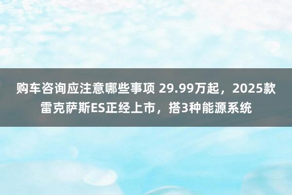 购车咨询应注意哪些事项 29.99万起，2025款雷克萨斯ES正经上市，搭3种能源系统