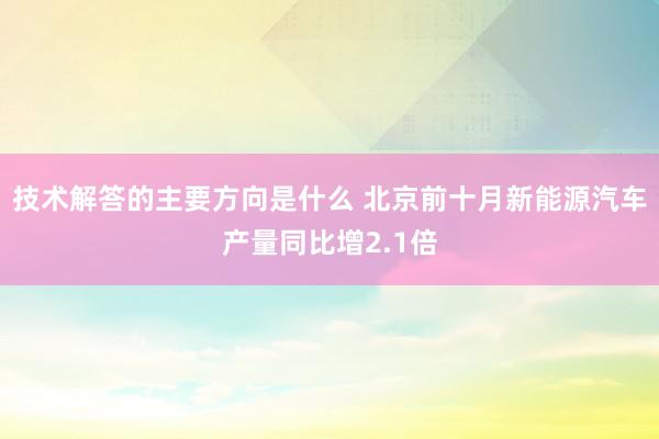 技术解答的主要方向是什么 北京前十月新能源汽车产量同比增2.1倍