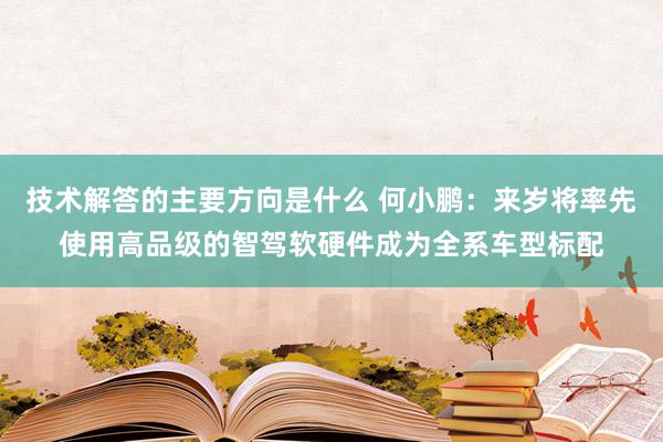 技术解答的主要方向是什么 何小鹏：来岁将率先使用高品级的智驾软硬件成为全系车型标配