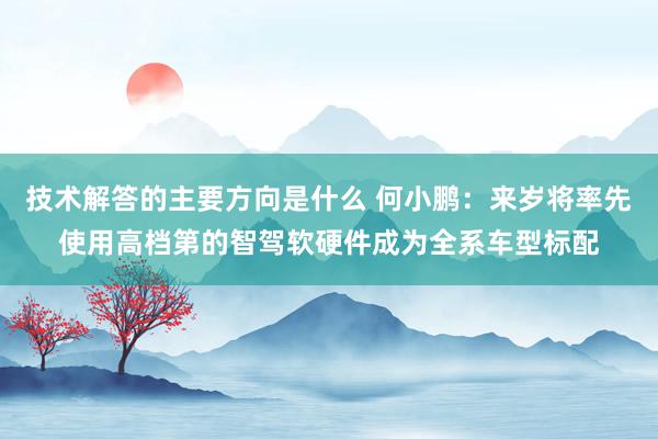 技术解答的主要方向是什么 何小鹏：来岁将率先使用高档第的智驾软硬件成为全系车型标配