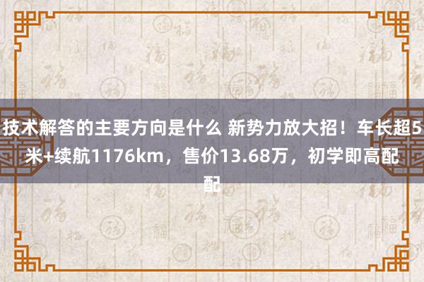 技术解答的主要方向是什么 新势力放大招！车长超5米+续航1176km，售价13.68万，初学即高配