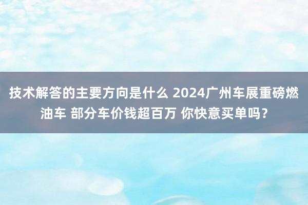 技术解答的主要方向是什么 2024广州车展重磅燃油车 部分车价钱超百万 你快意买单吗？