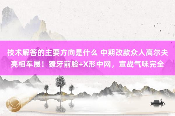 技术解答的主要方向是什么 中期改款众人高尔夫亮相车展！獠牙前脸+X形中网，宣战气味完全