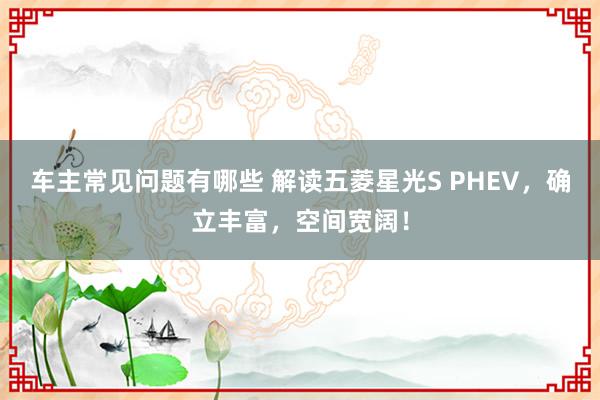 车主常见问题有哪些 解读五菱星光S PHEV，确立丰富，空间宽阔！