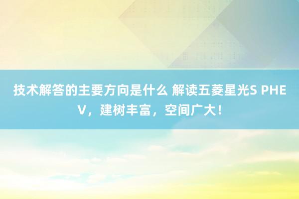 技术解答的主要方向是什么 解读五菱星光S PHEV，建树丰富，空间广大！