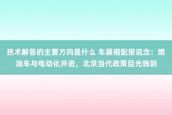 技术解答的主要方向是什么 车展相配报说念：燃油车与电动化并进，北京当代政策目光独到