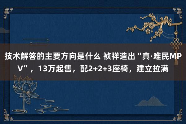 技术解答的主要方向是什么 祯祥造出“真·难民MPV”，13万起售，配2+2+3座椅，建立拉满