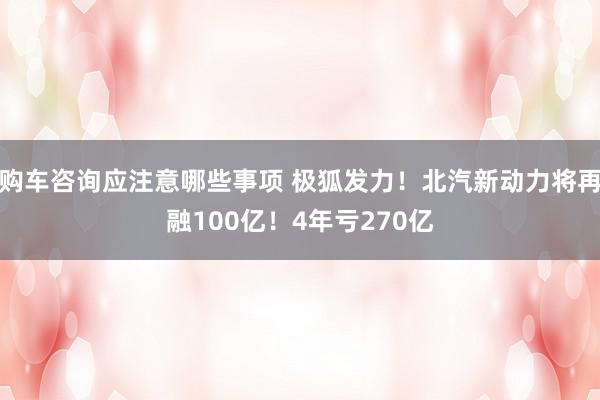 购车咨询应注意哪些事项 极狐发力！北汽新动力将再融100亿！4年亏270亿