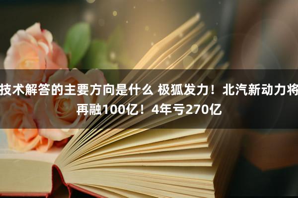 技术解答的主要方向是什么 极狐发力！北汽新动力将再融100亿！4年亏270亿