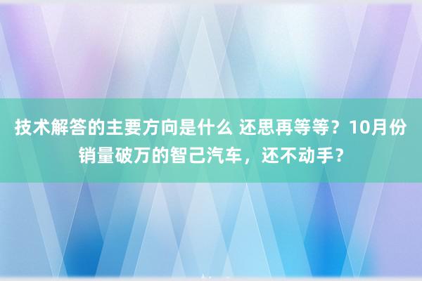 技术解答的主要方向是什么 还思再等等？10月份销量破万的智己汽车，还不动手？