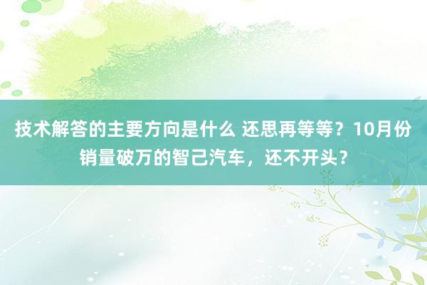 技术解答的主要方向是什么 还思再等等？10月份销量破万的智己汽车，还不开头？