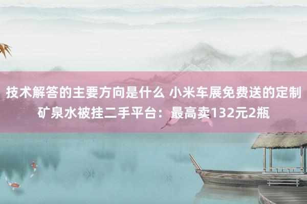 技术解答的主要方向是什么 小米车展免费送的定制矿泉水被挂二手平台：最高卖132元2瓶