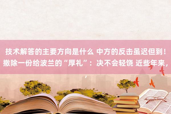 技术解答的主要方向是什么 中方的反击虽迟但到！撤除一份给波兰的“厚礼”：决不会轻饶 近些年来，