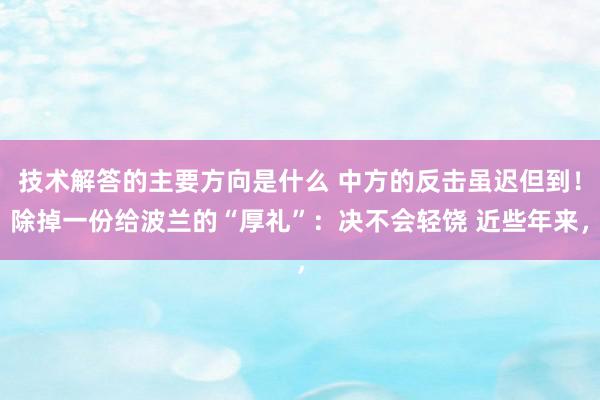 技术解答的主要方向是什么 中方的反击虽迟但到！除掉一份给波兰的“厚礼”：决不会轻饶 近些年来，