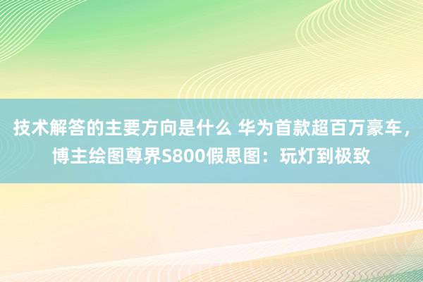 技术解答的主要方向是什么 华为首款超百万豪车，博主绘图尊界S800假思图：玩灯到极致