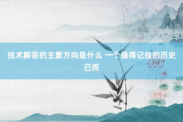 技术解答的主要方向是什么 一个值得记挂的历史已而